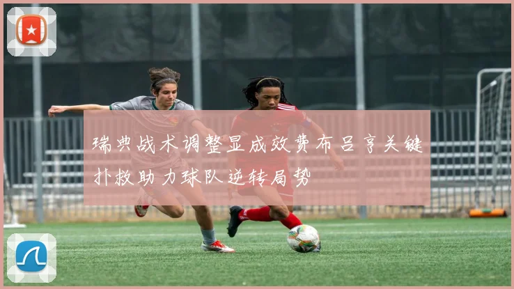 瑞典战术调整显成效费布吕亨关键扑救助力球队逆转局势