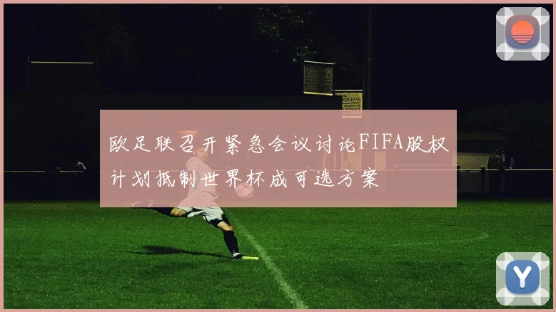 欧足联召开紧急会议讨论FIFA股权计划抵制世界杯成可选方案