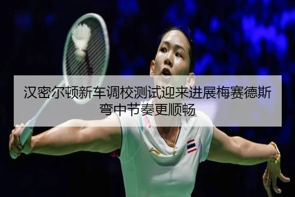 汉密尔顿新车调校测试迎来进展梅赛德斯弯中节奏更顺畅