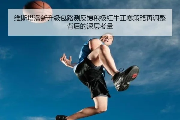 维斯塔潘新升级包路测反馈积极红牛正赛策略再调整背后的深层考量