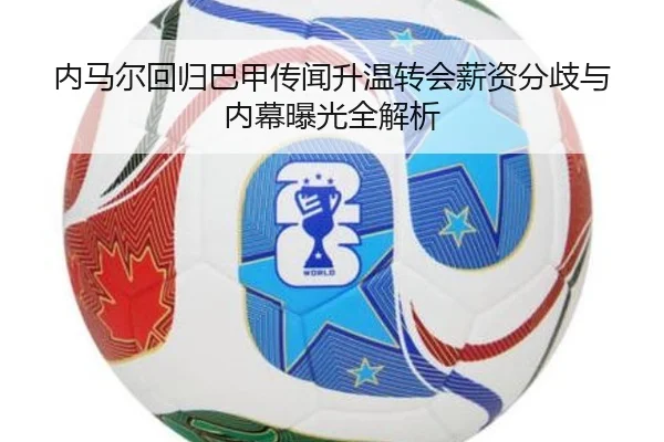 内马尔回归巴甲传闻升温转会薪资分歧与内幕曝光全解析