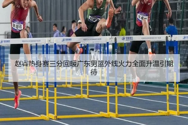 赵睿热身赛三分回暖广东男篮外线火力全面升温引期待