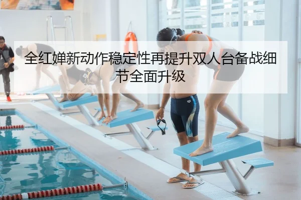 全红婵新动作稳定性再提升双人台备战细节全面升级
