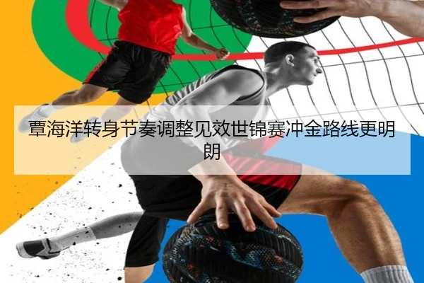 覃海洋转身节奏调整见效世锦赛冲金路线更明朗